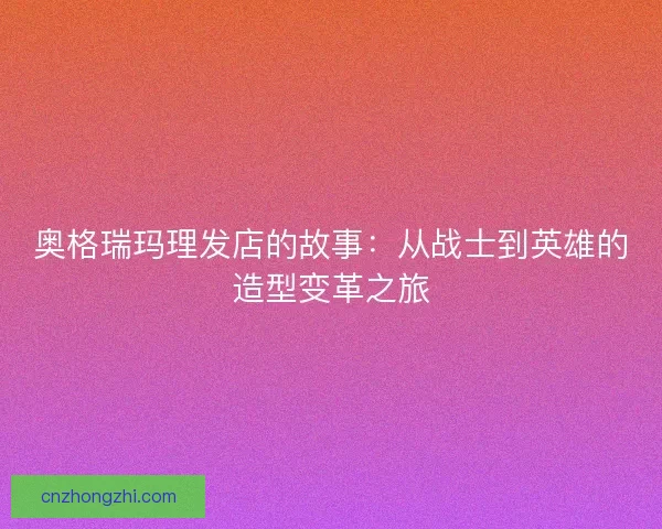 奥格瑞玛理发店的故事：从战士到英雄的造型变革之旅