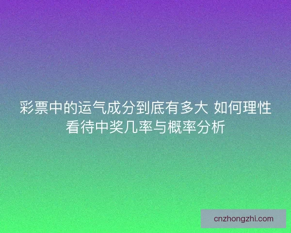 彩票中的运气成分到底有多大 如何理性看待中奖几率与概率分析