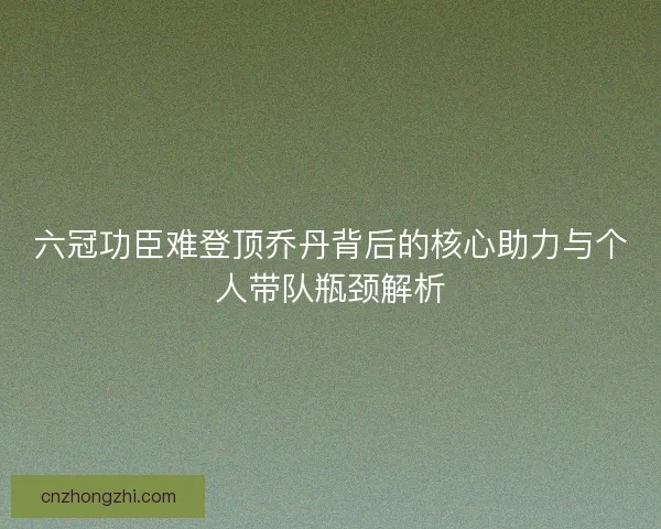 六冠功臣难登顶乔丹背后的核心助力与个人带队瓶颈解析