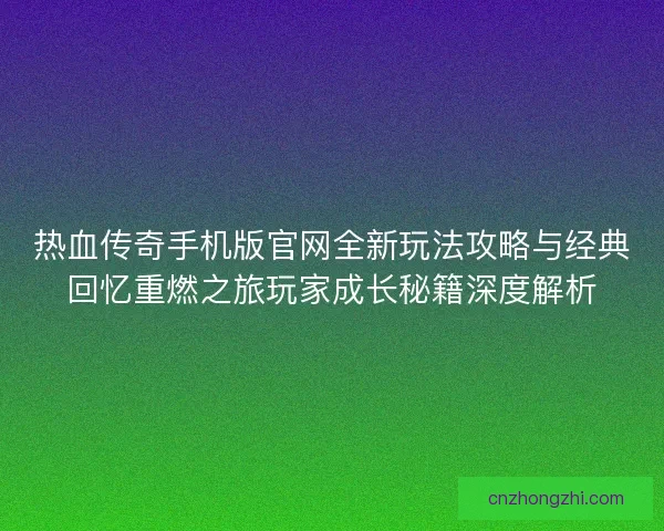 热血传奇手机版官网全新玩法攻略与经典回忆重燃之旅玩家成长秘籍深度解析