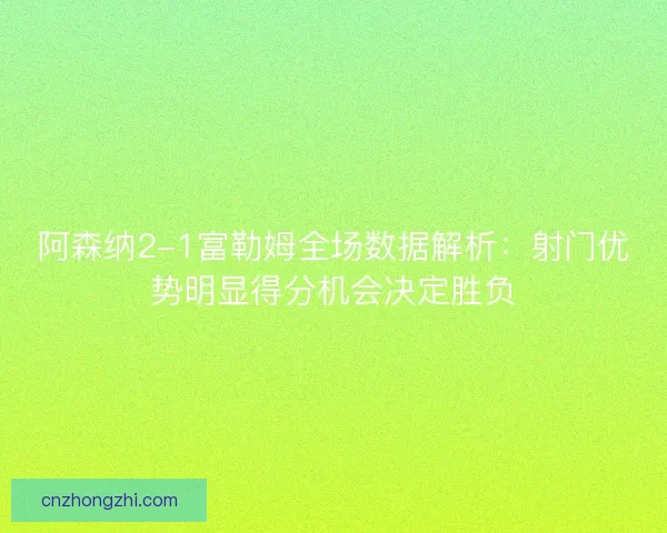 阿森纳2-1富勒姆全场数据解析：射门优势明显得分机会决定胜负